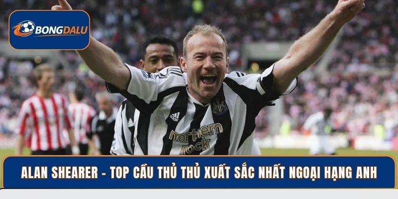 Alan Shearer - Top cầu thủ thủ xuất sắc nhất Ngoại Hạng Anh