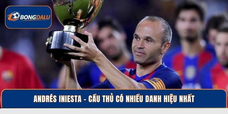 Andrés Iniesta - Cầu thủ có nhiều danh hiệu nhất