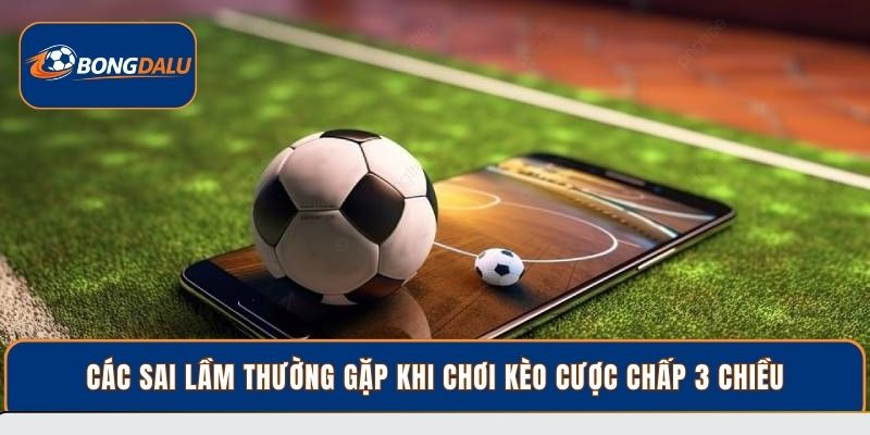 Các sai lầm thường gặp khi chơi kèo cược chấp 3 chiều