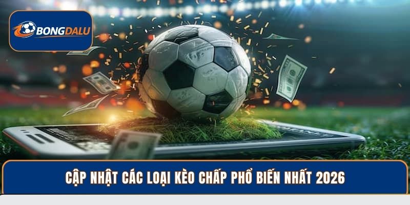 Cập nhật các loại kèo chấp phổ biến nhất 2026