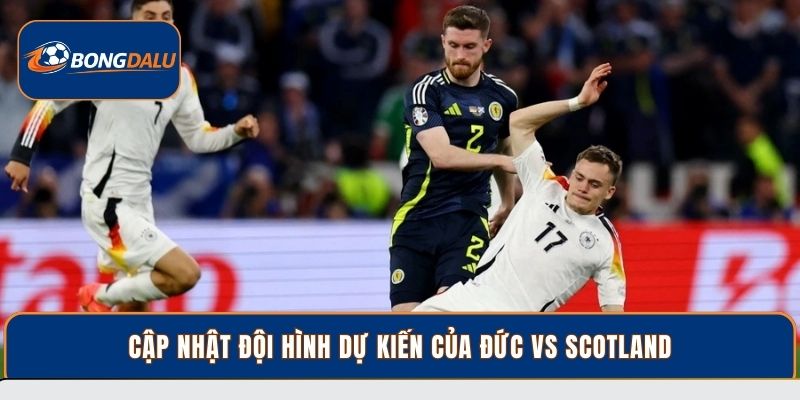Cập nhật đội hình dự kiến của Đức vs Scotland
