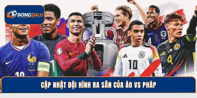 Cập nhật đội hình ra sân của Áo vs Pháp