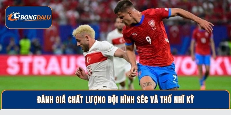 Đánh giá chất lượng đội hình Séc và Thổ Nhĩ Kỳ