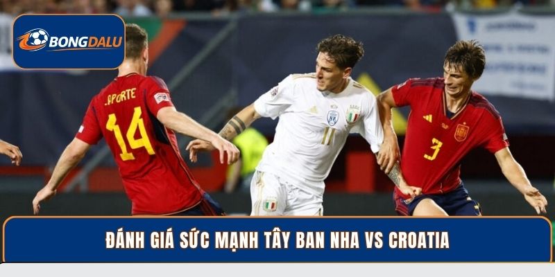 Đánh giá sức mạnh Tây Ban Nha vs Croatia
