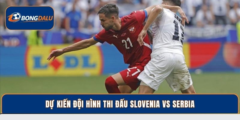 Dự kiến đội hình thi đấu Slovenia vs Serbia