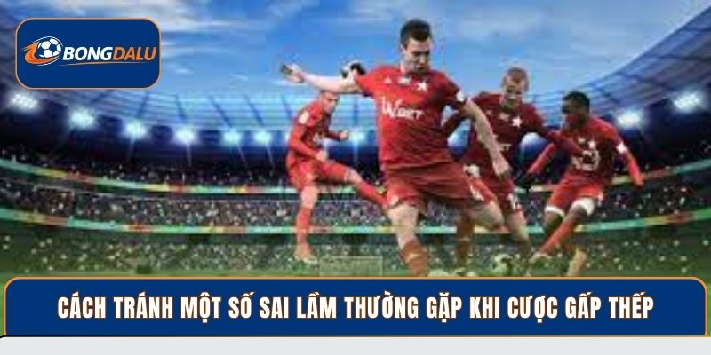 Cách tránh một số sai lầm thường gặp khi cược gấp thếp