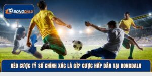 Kèo Cược Tỷ Số Chính Xác Là Gì? Cược Hấp Dẫn Tại Bongdalu