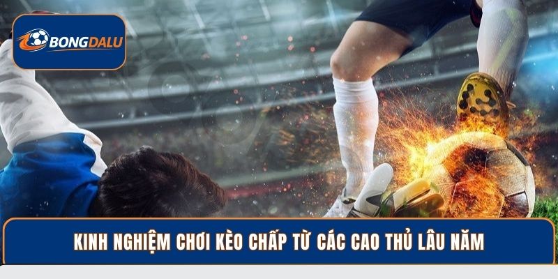 Kinh nghiệm chơi kèo chấp từ các cao thủ lâu năm