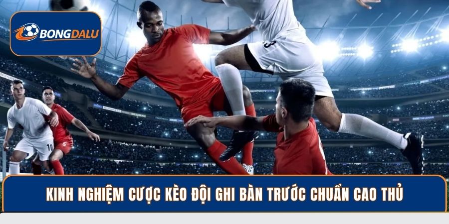 Kinh nghiệm cược kèo đội ghi bàn trước chuẩn cao thủ