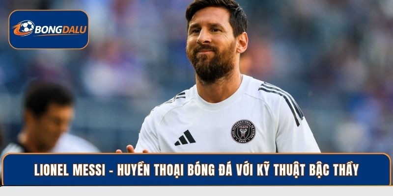 Lionel Messi - Huyền thoại bóng đá với kỹ thuật bậc thầy