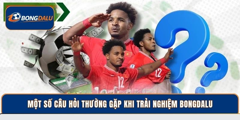 Một số câu hỏi thường gặp khi trải nghiệm Bongdalu
