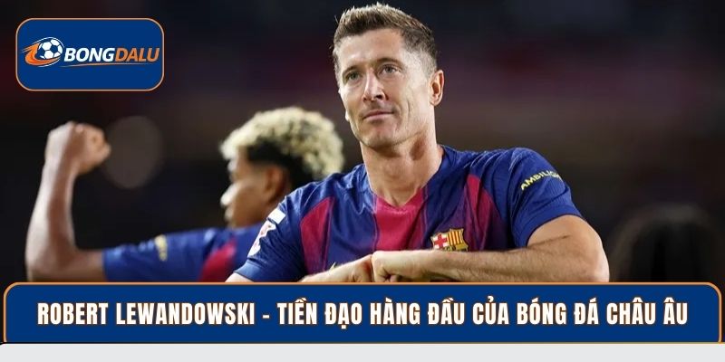 Robert Lewandowski - Tiền đạo hàng đầu của bóng đá châu Âu