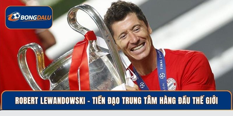 Robert Lewandowski - Tiền đạo trung tâm hàng đầu thế giới