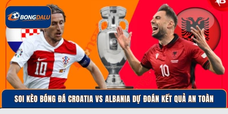 Soi kèo bóng đá Croatia vs Albania dự đoán kết quả an toàn