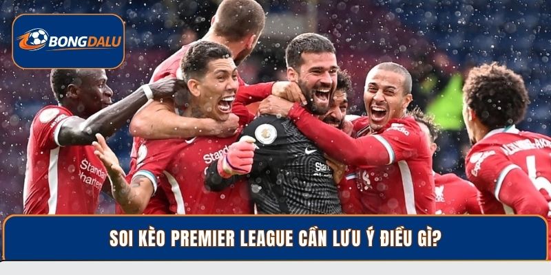 Soi kèo Premier League cần lưu ý điều gì?
