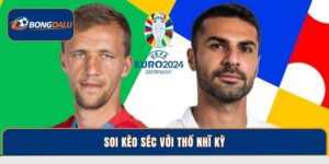 Bí Kíp Soi Kèo Séc Với Thổ Nhĩ Kỳ Chuẩn Tại Bongdalu