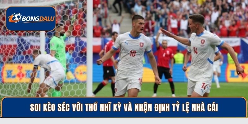 Soi kèo Séc với Thổ Nhĩ Kỳ và nhận định tỷ lệ nhà cái