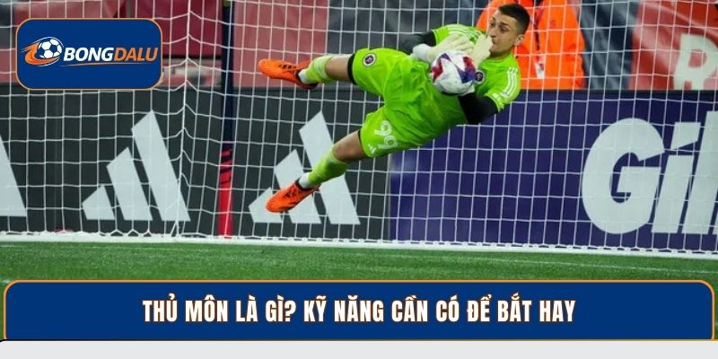 Thủ môn là gì? kỹ năng cần có để bắt hay