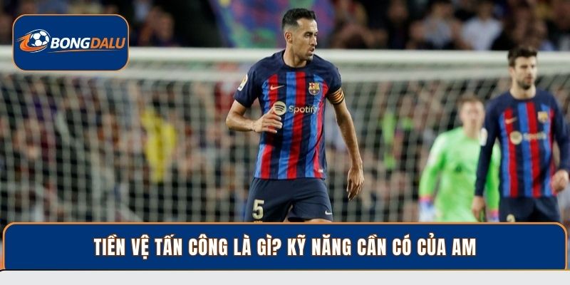 Tiền vệ tấn công là gì? kỹ năng cần có của am