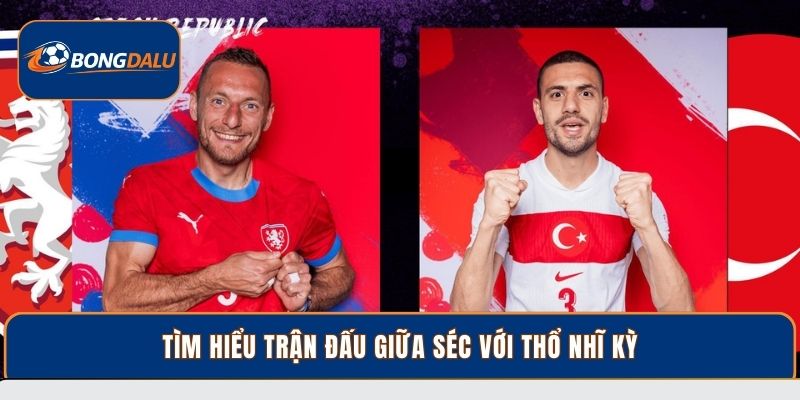 Tìm hiểu trận đấu giữa Séc với Thổ Nhĩ Kỳ