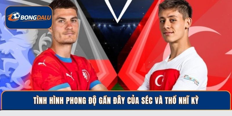 Tình hình phong độ gần đây của Séc và Thổ Nhĩ Kỳ