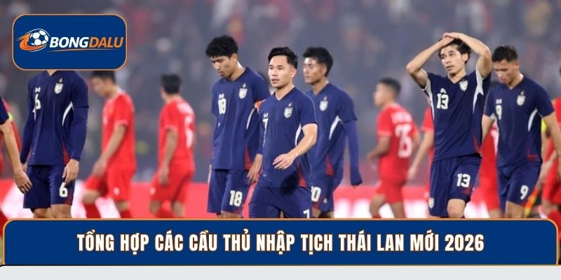 Tổng hợp các cầu thủ nhập tịch Thái Lan mới 2026
