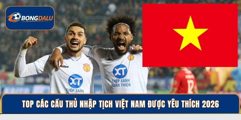 Top các cầu thủ nhập tịch Việt Nam được yêu thích 2026