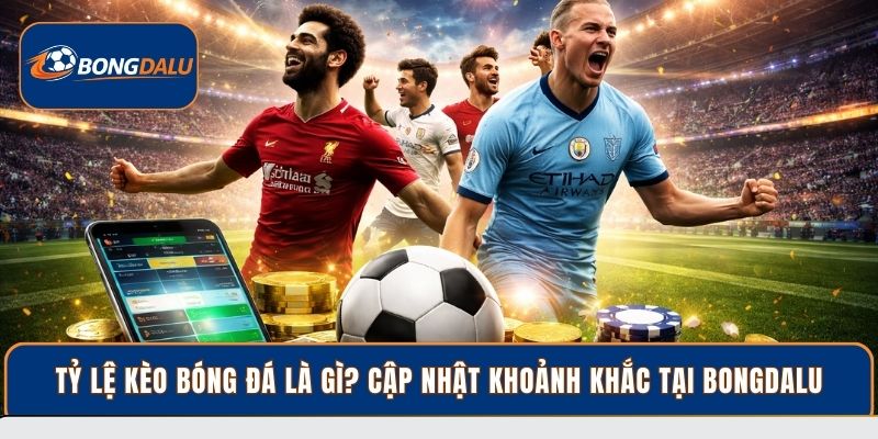 Tỷ Lệ Kèo Bóng Đá Là Gì? Cập Nhật Khoảnh Khắc Tại Bongdalu