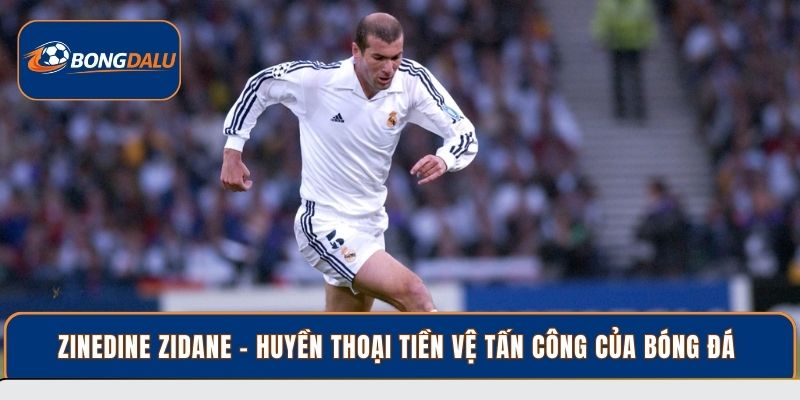 Zinedine Zidane - Huyền thoại tiền vệ tấn công của bóng đá 